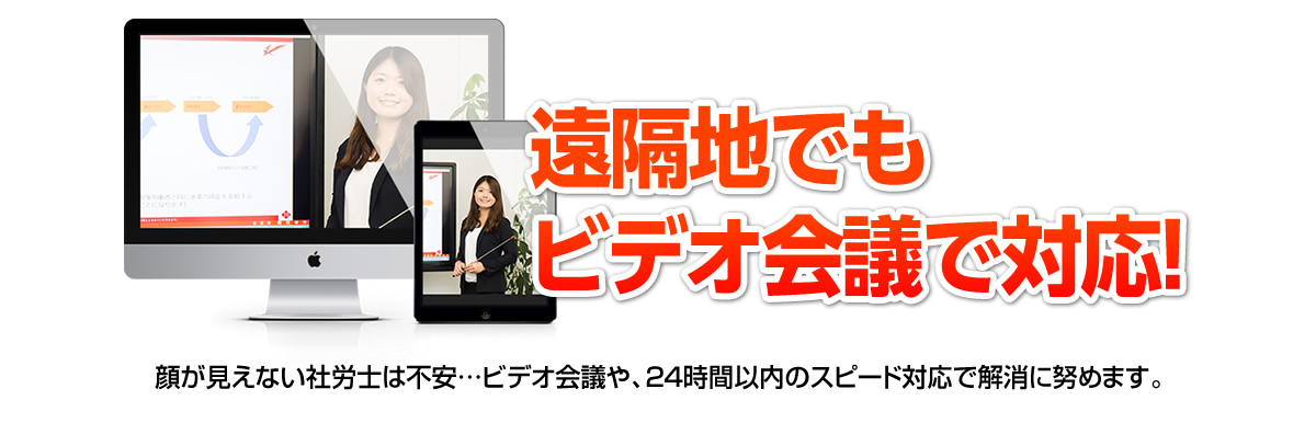 遠隔地でもビデオ会議で対応！顔が見えない社労士は不安…ビデオ会議や、24時間以内のスピード対応で、解消に努めます。