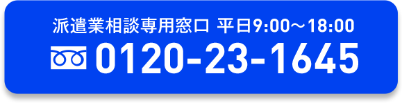 派遣業相談専用窓口 平日9:00～18:00 tel:0120-23-1645