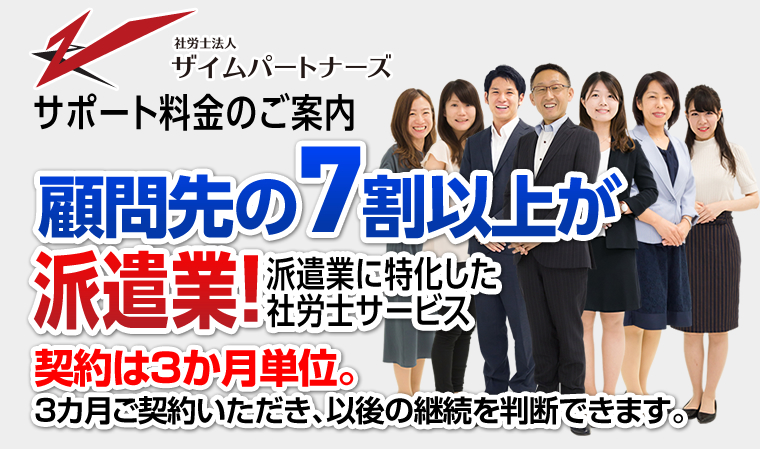 サポート料金のご案内 顧問先の7割以上が派遣業！派遣業に特化した
			社労士サービス 契約は3か月単位。3カ月ご契約いただき、以後の継続を判断できます。