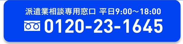 派遣業相談専用窓口 平日9:00～18:00 tel:0120-23-1645